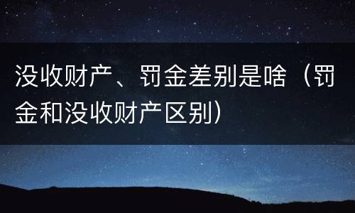 没收财产、罚金差别是啥（罚金和没收财产区别）