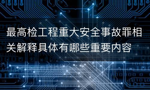 最高检工程重大安全事故罪相关解释具体有哪些重要内容
