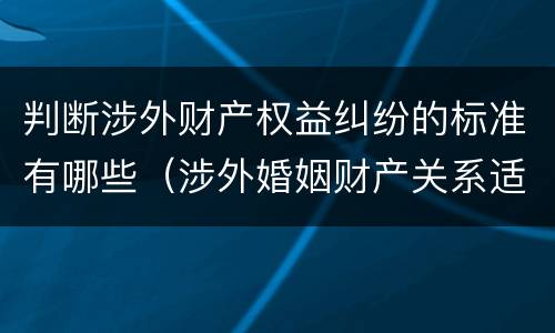 判断涉外财产权益纠纷的标准有哪些（涉外婚姻财产关系适用法律）