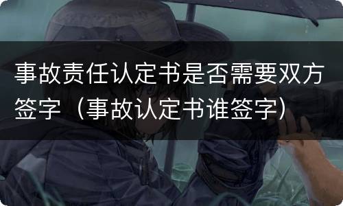 事故责任认定书是否需要双方签字（事故认定书谁签字）