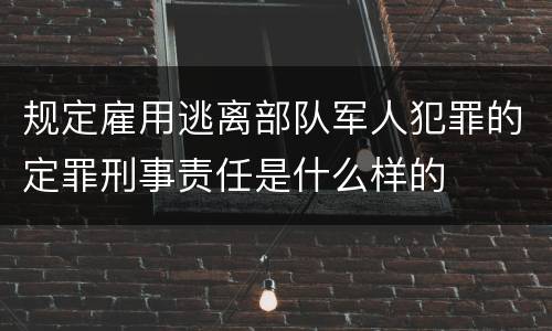 规定雇用逃离部队军人犯罪的定罪刑事责任是什么样的