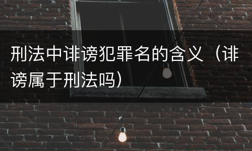 刑法中诽谤犯罪名的含义（诽谤属于刑法吗）