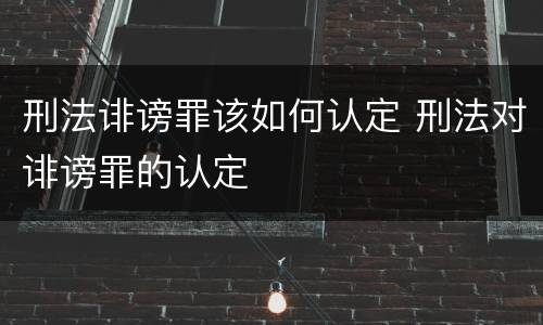 刑法诽谤罪该如何认定 刑法对诽谤罪的认定