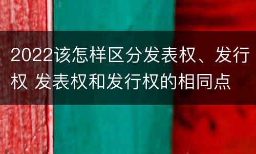 2022该怎样区分发表权、发行权 发表权和发行权的相同点