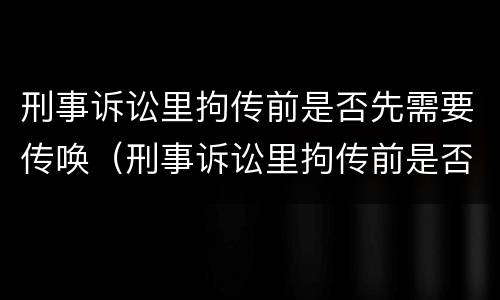刑事诉讼里拘传前是否先需要传唤（刑事诉讼里拘传前是否先需要传唤证人）