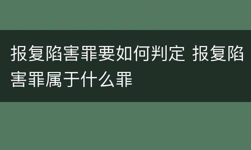 报复陷害罪要如何判定 报复陷害罪属于什么罪