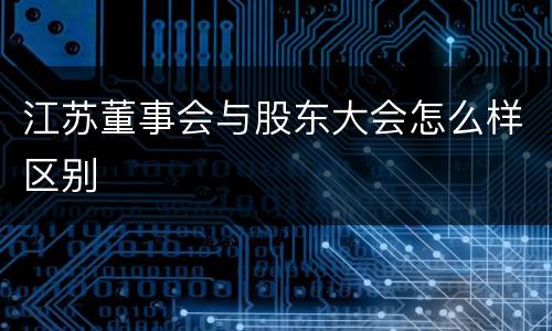 江苏董事会与股东大会怎么样区别