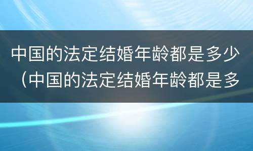 中国的法定结婚年龄都是多少（中国的法定结婚年龄都是多少岁左右）