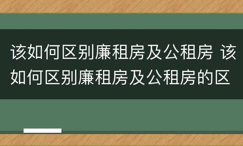 该如何区别廉租房及公租房 该如何区别廉租房及公租房的区别