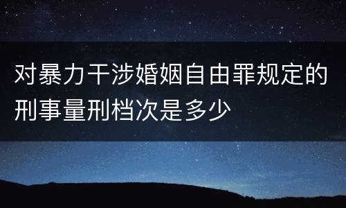 对暴力干涉婚姻自由罪规定的刑事量刑档次是多少