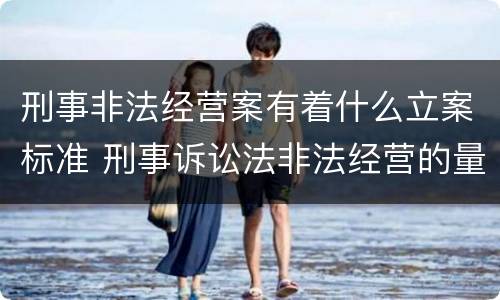 刑事非法经营案有着什么立案标准 刑事诉讼法非法经营的量刑标准