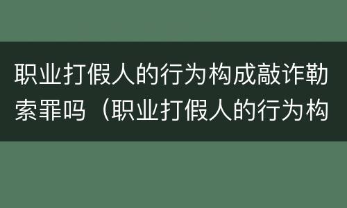 职业打假人的行为构成敲诈勒索罪吗（职业打假人的行为构成敲诈勒索罪吗）