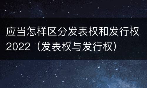 应当怎样区分发表权和发行权2022（发表权与发行权）