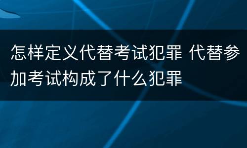 怎样定义代替考试犯罪 代替参加考试构成了什么犯罪