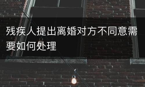 残疾人提出离婚对方不同意需要如何处理