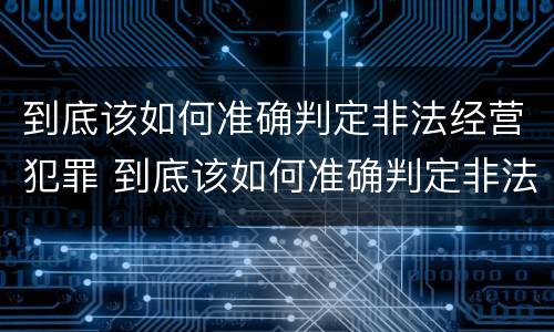 到底该如何准确判定非法经营犯罪 到底该如何准确判定非法经营犯罪行为