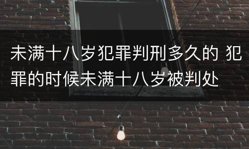 未满十八岁犯罪判刑多久的 犯罪的时候未满十八岁被判处
