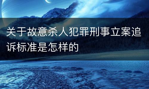 关于故意杀人犯罪刑事立案追诉标准是怎样的