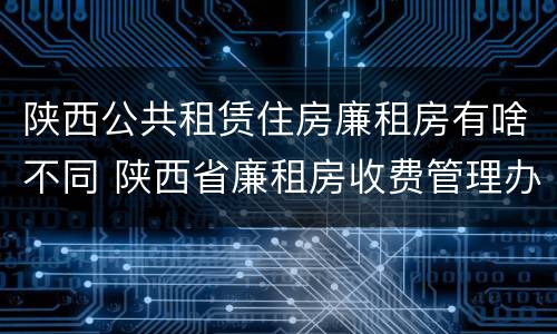 陕西公共租赁住房廉租房有啥不同 陕西省廉租房收费管理办法