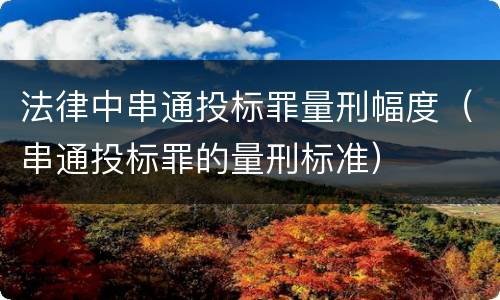 法律中串通投标罪量刑幅度（串通投标罪的量刑标准）