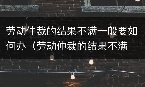 劳动仲裁的结果不满一般要如何办（劳动仲裁的结果不满一般要如何办理）