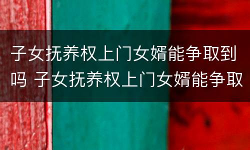 子女抚养权上门女婿能争取到吗 子女抚养权上门女婿能争取到吗知乎