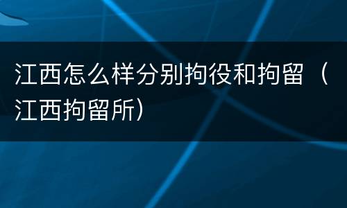 江西怎么样分别拘役和拘留（江西拘留所）
