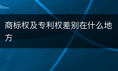 商标权及专利权差别在什么地方
