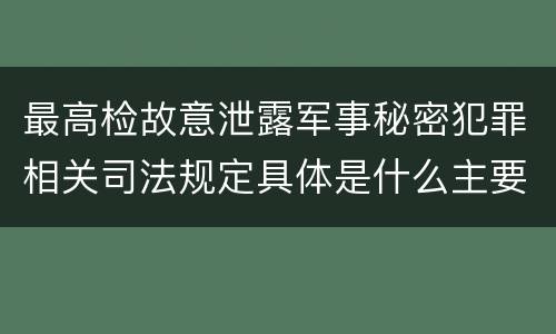 最高检故意泄露军事秘密犯罪相关司法规定具体是什么主要内容