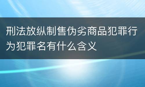 刑法放纵制售伪劣商品犯罪行为犯罪名有什么含义