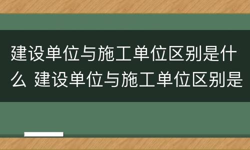 建设单位与施工单位区别是什么 建设单位与施工单位区别是什么呢