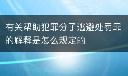 有关帮助犯罪分子逃避处罚罪的解释是怎么规定的