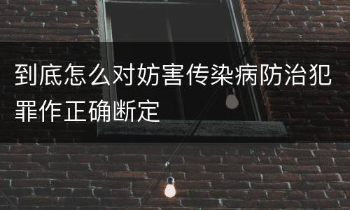 到底怎么对妨害传染病防治犯罪作正确断定