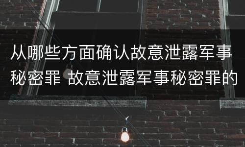 从哪些方面确认故意泄露军事秘密罪 故意泄露军事秘密罪的主体