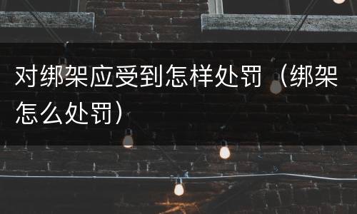 对绑架应受到怎样处罚（绑架怎么处罚）