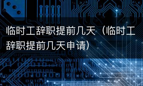 临时工辞职提前几天（临时工辞职提前几天申请）