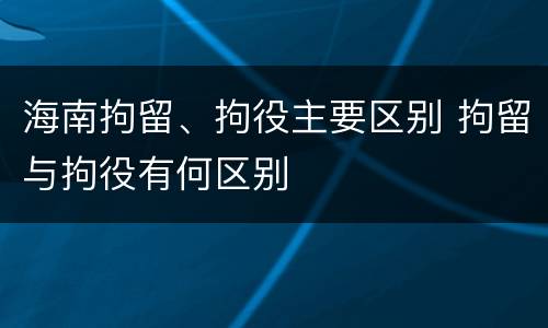 海南拘留、拘役主要区别 拘留与拘役有何区别