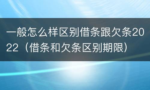 一般怎么样区别借条跟欠条2022（借条和欠条区别期限）