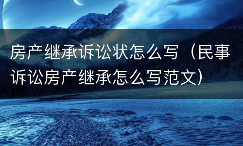 房产继承诉讼状怎么写（民事诉讼房产继承怎么写范文）