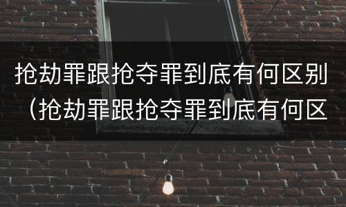 抢劫罪跟抢夺罪到底有何区别（抢劫罪跟抢夺罪到底有何区别和联系）