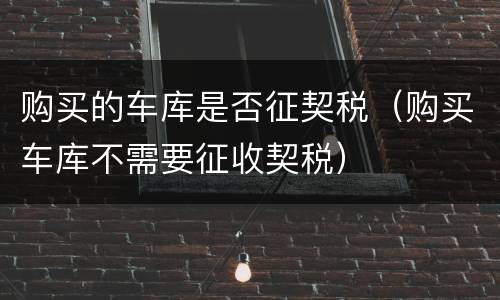 购买的车库是否征契税（购买车库不需要征收契税）