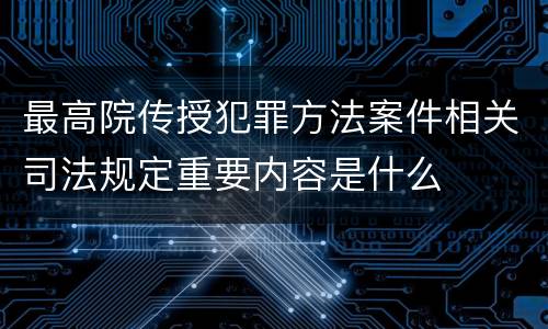 最高院传授犯罪方法案件相关司法规定重要内容是什么