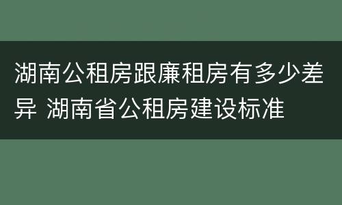 湖南公租房跟廉租房有多少差异 湖南省公租房建设标准