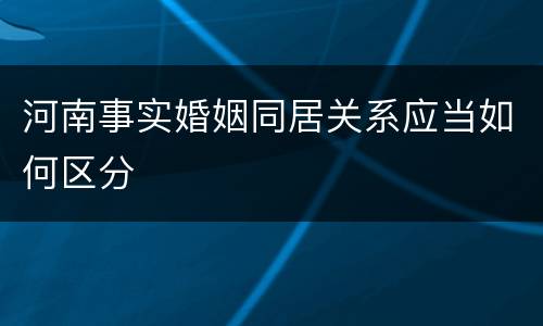 河南事实婚姻同居关系应当如何区分