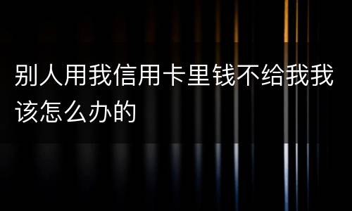 别人用我信用卡里钱不给我我该怎么办的