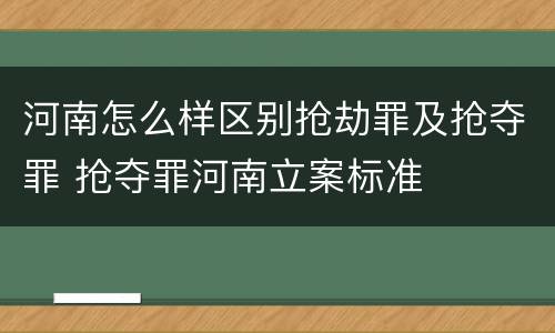 河南怎么样区别抢劫罪及抢夺罪 抢夺罪河南立案标准