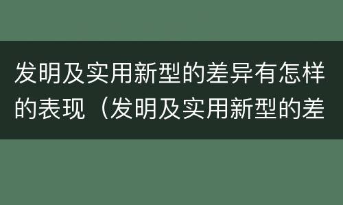 发明及实用新型的差异有怎样的表现（发明及实用新型的差异有怎样的表现呢）