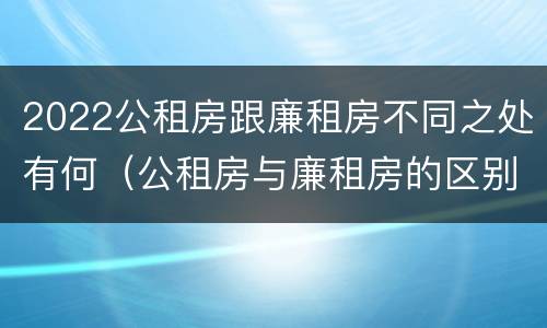 2022公租房跟廉租房不同之处有何（公租房与廉租房的区别都在此,别再搞错了!）