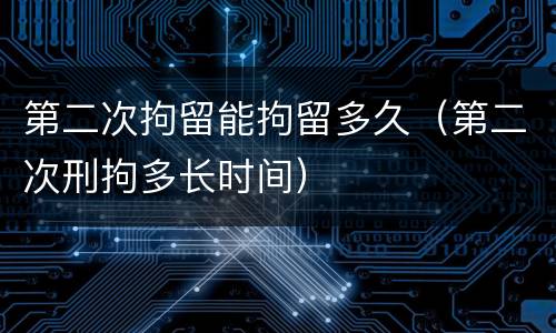 第二次拘留能拘留多久（第二次刑拘多长时间）