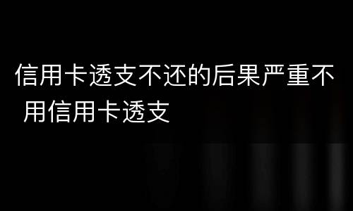 信用卡透支不还的后果严重不 用信用卡透支